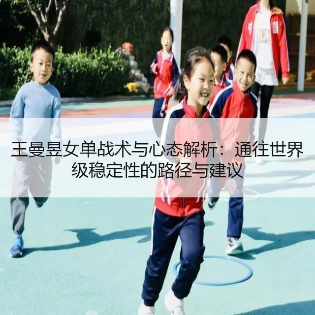 王曼昱女单战术与心态解析:通往世界级稳定性的路径与建议